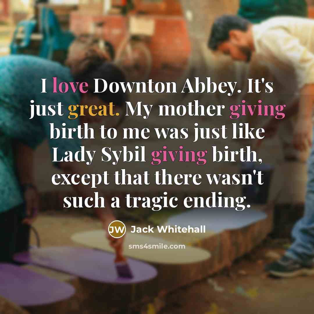 “I love Downton Abbey. It's just great. My mother giving…” quote by Jack Whitehall