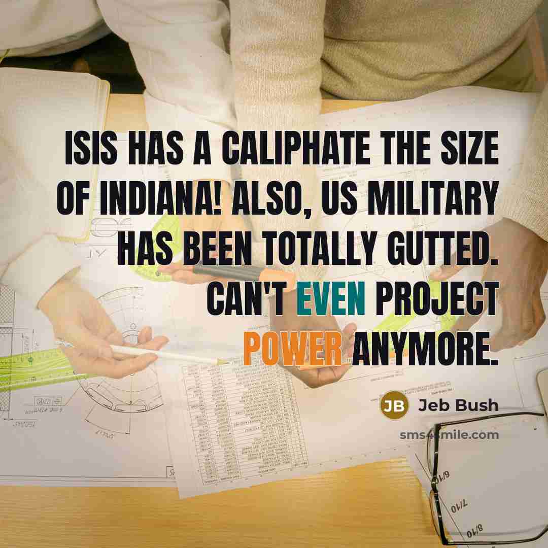 “ISIS has a caliphate the size of Indiana! Also, US military has been totally gutted. Can't even project power anymore.” quote by Jeb Bush