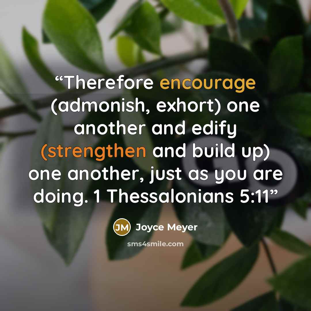 “Therefore encourage (admonish, exhort) one another and edify (strengthen and build up) one another, just as you are doing. 1 Thessalonians 5:11” quote by Joyce Meyer