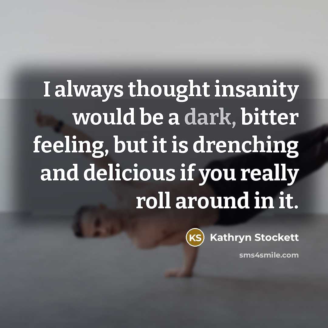 “I always thought insanity would be a dark, bitter feeling,…” quote by Kathryn Stockett