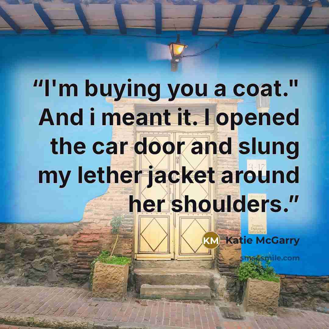 “I'm buying you a coat." And i meant it. I opened the car door and slung my lether jacket around her shoulders.” quote by Katie McGarry