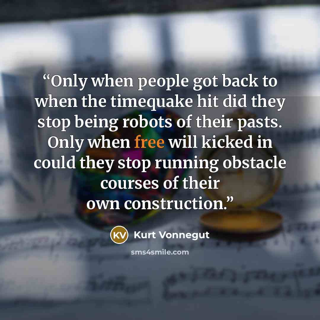 “Only when people got back to when the timequake hit did they stop being robots of their pasts. Only when free will kicked in could they stop running obstacle courses of their own construction.” quote by Kurt Vonnegut