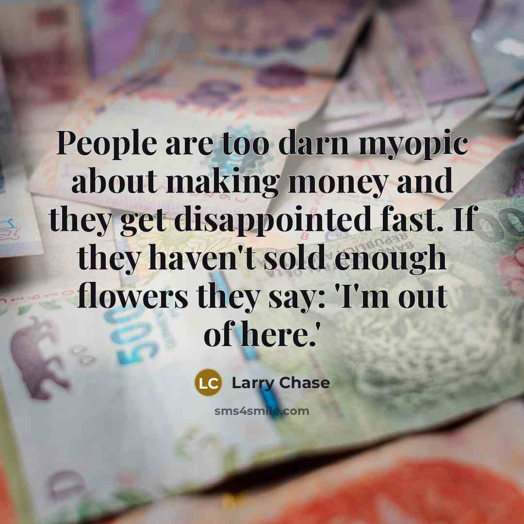 “People are too darn myopic about making money and they…” quote by Larry Chase