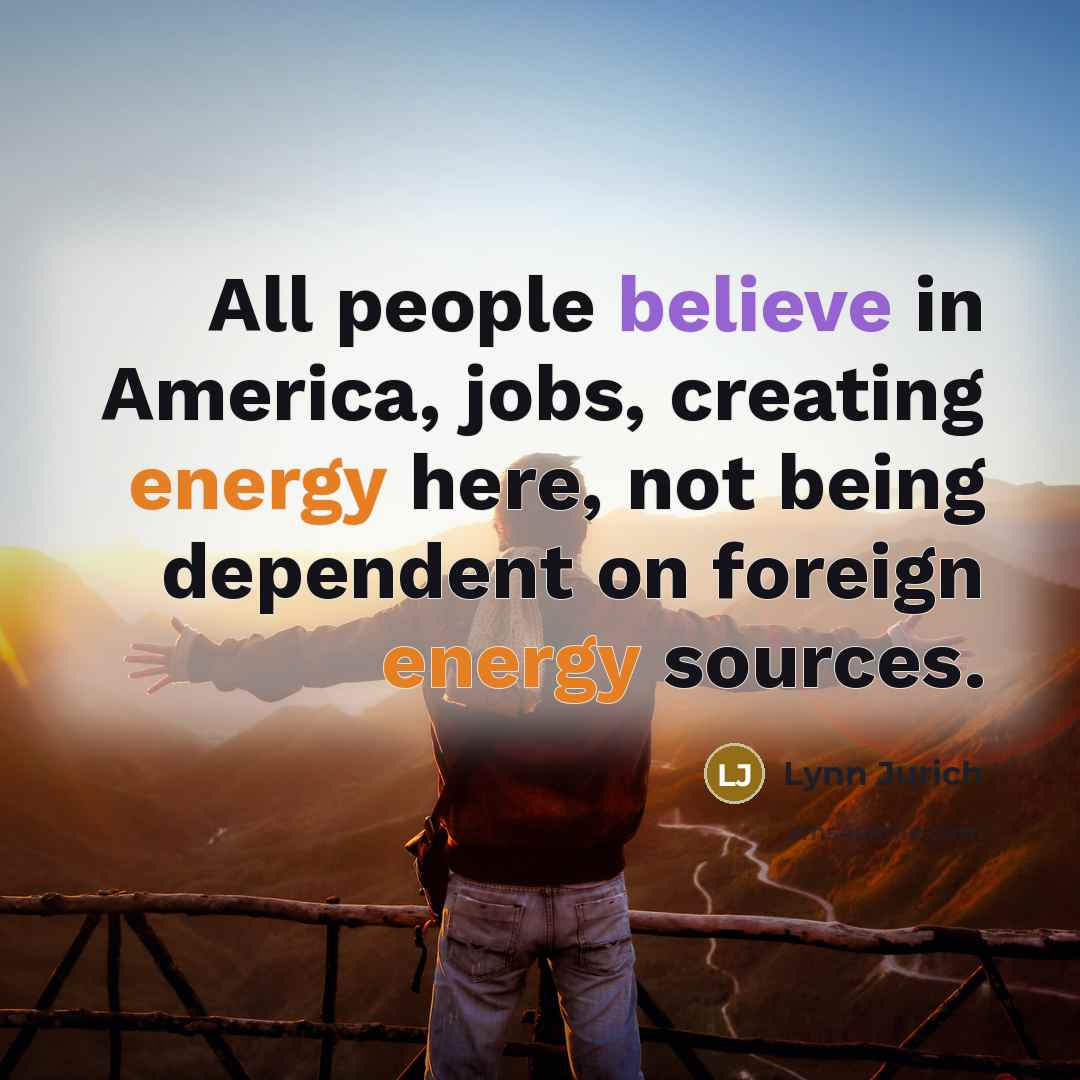 “All people believe in America, jobs, creating energy here, not…” quote by Lynn Jurich