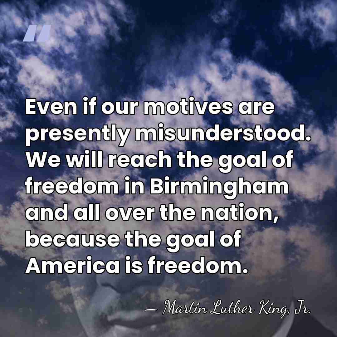 Even if our motives are presently misunderstood. We will reach the goal&hellip; - Martin Luther King, Jr.
