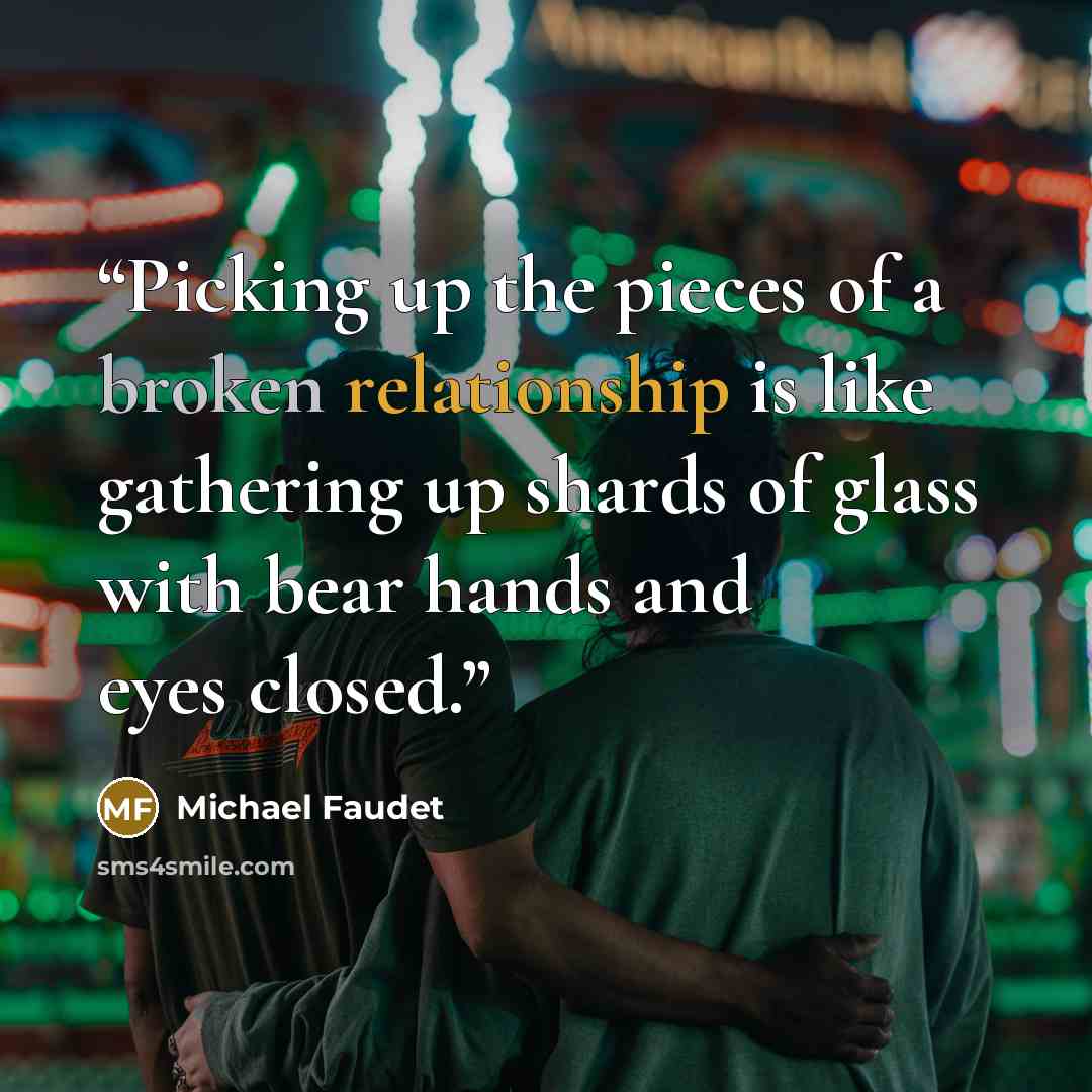 “Picking up the pieces of a broken relationship is like gathering up shards of glass with bear hands and eyes closed.” quote by Michael Faudet