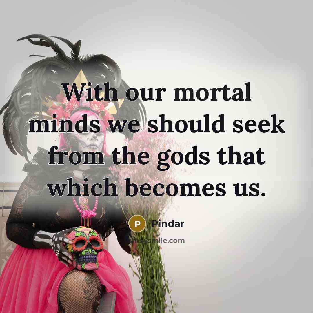 “With our mortal minds we should seek from the gods…” quote by Pindar