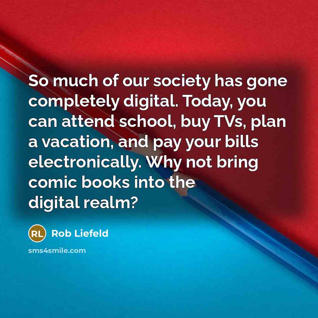 “So much of our society has gone completely digital. Today, you can attend school, buy TVs, plan a vacation, and pay your bills electronically. Why not bring comic books into the digital realm?” quote by Rob Liefeld