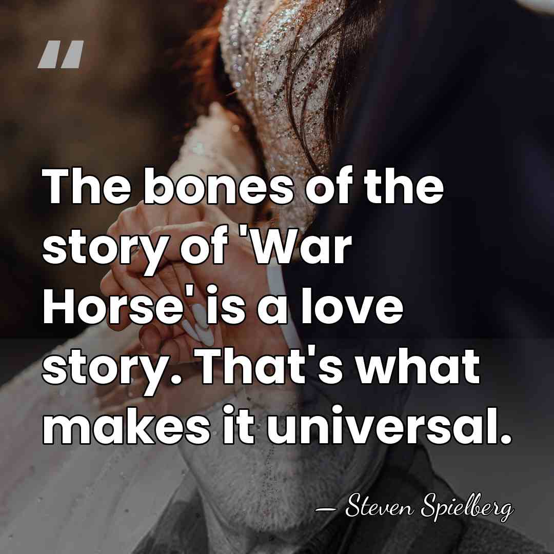 The bones of the story of 'War Horse' is a love story.&hellip; - Steven Spielberg