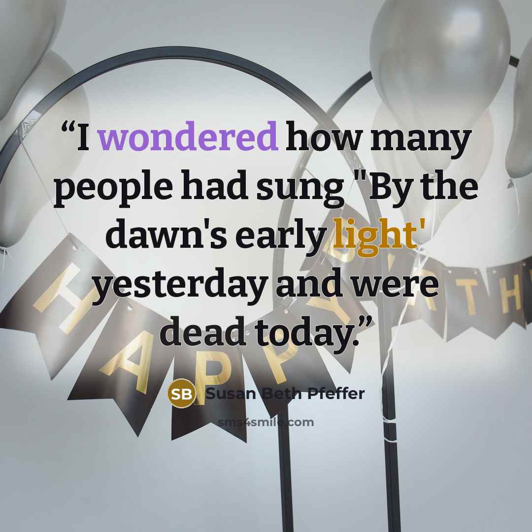 “I wondered how many people had sung "By the dawn's early light' yesterday and were dead today.” quote by Susan Beth Pfeffer