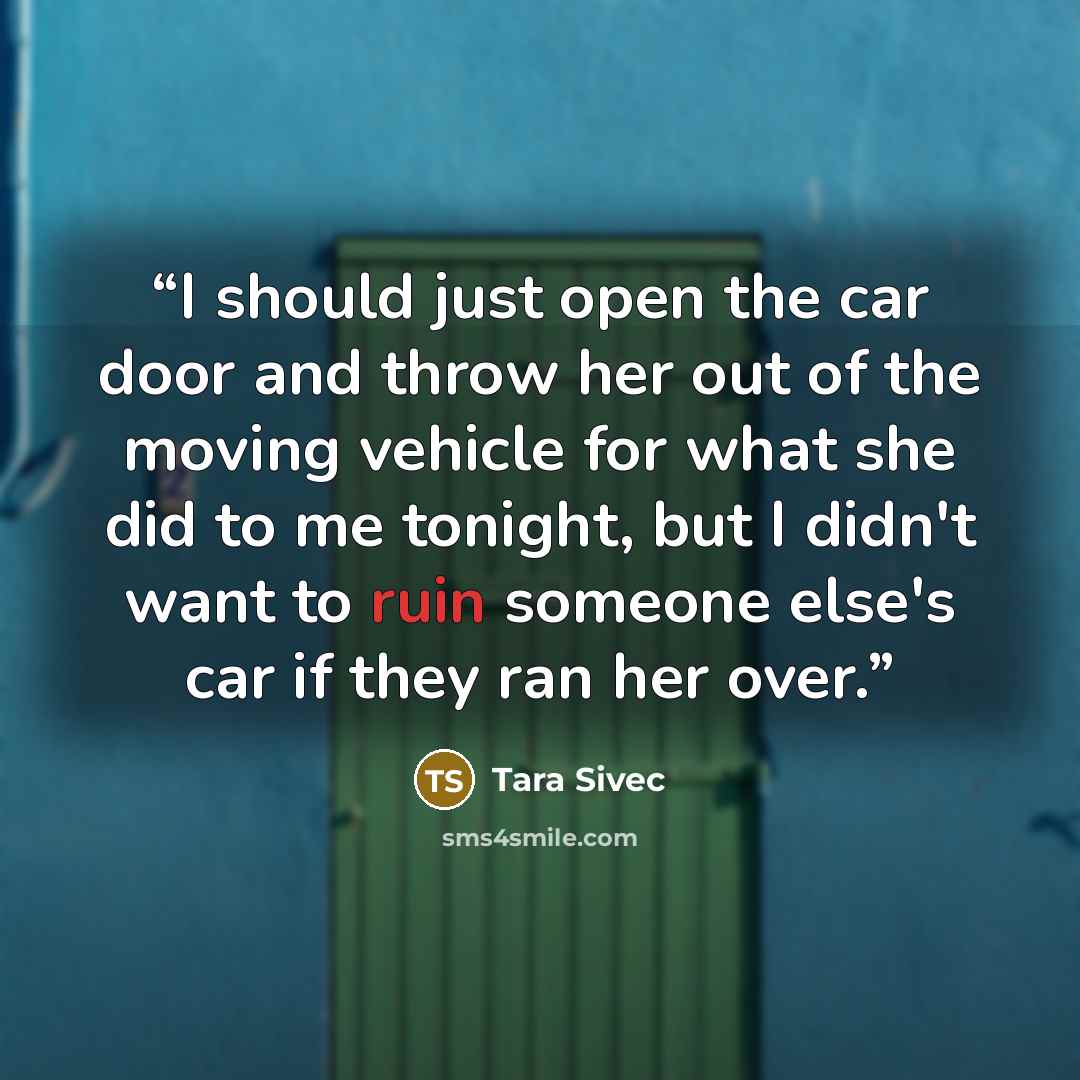 “I should just open the car door and throw her out of the moving vehicle for what she did to me tonight, but I didn't want to ruin someone else's car if they ran her over.” quote by Tara Sivec