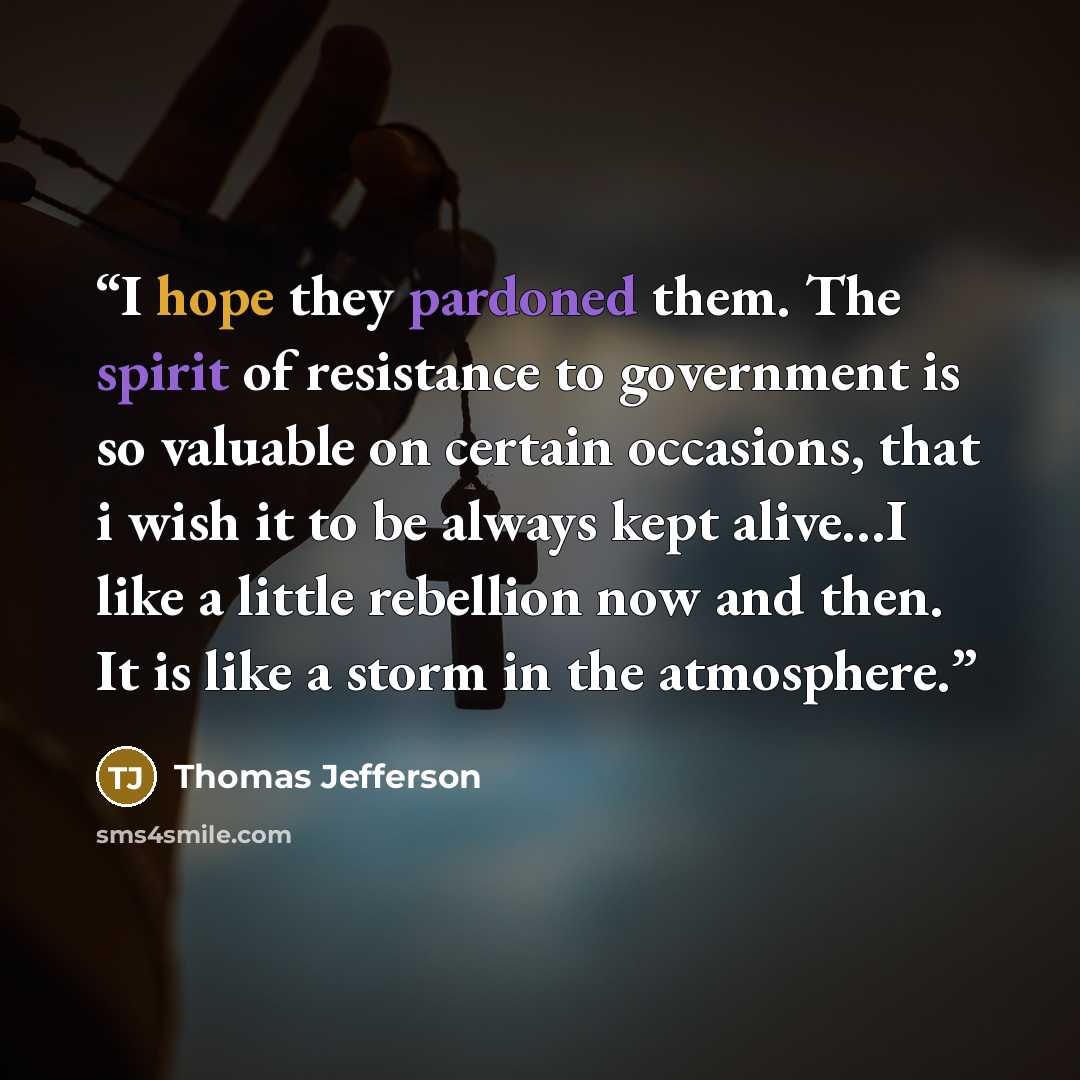“I hope they pardoned them. The spirit of resistance to government is so valuable on certain occasions, that i wish it to be always kept alive…I like a little rebellion now and then. It is like a storm in the atmosphere.” quote by Thomas Jefferson