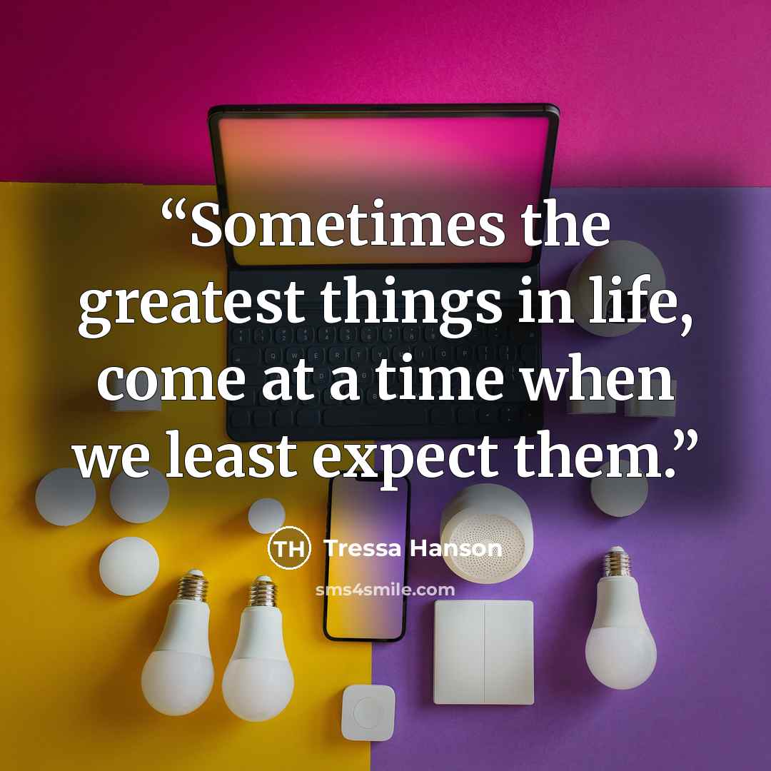 “Sometimes the greatest things in life, come at a time when we least expect them.” quote by Tressa Hanson