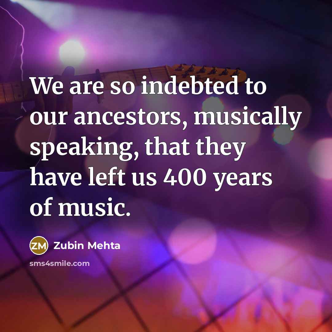 “We are so indebted to our ancestors, musically speaking, that…” quote by Zubin Mehta