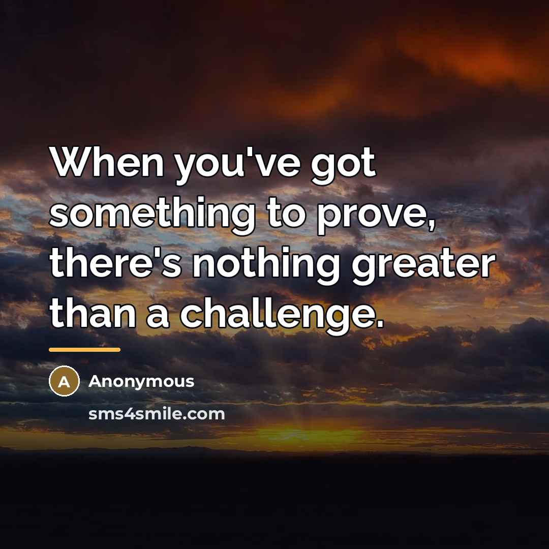 “When you've got something to prove, there's nothing greater than…” quote by Anonymous