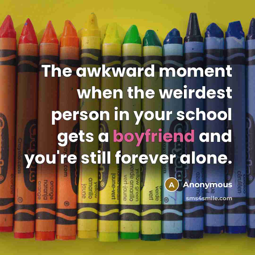 “The awkward moment when the weirdest person in your school gets a boyfriend and you're still forever alone.” quote by Anonymous