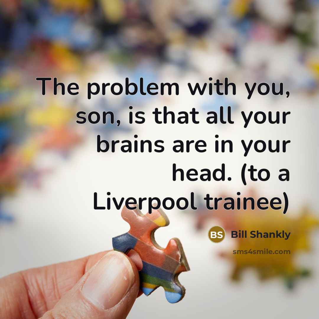 “The problem with you, son, is that all your brains…” quote by Bill Shankly