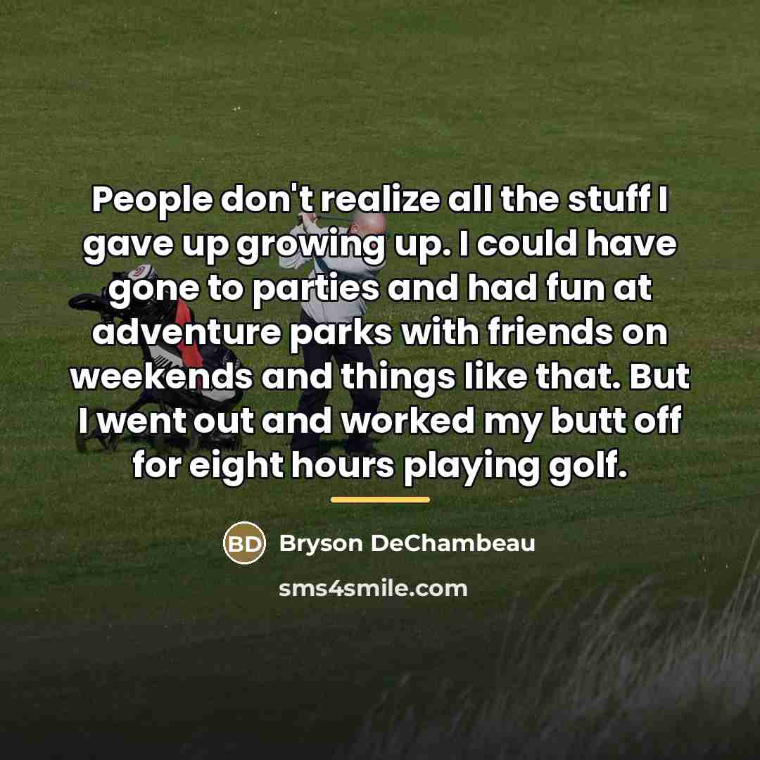 “People don't realize all the stuff I gave up growing…” quote by Bryson DeChambeau