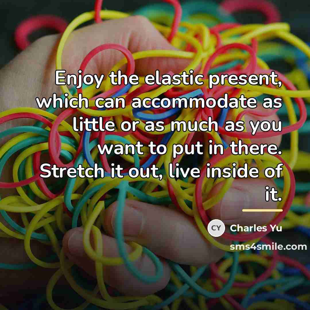 “Enjoy the elastic present, which can accommodate as little or…” quote by Charles Yu