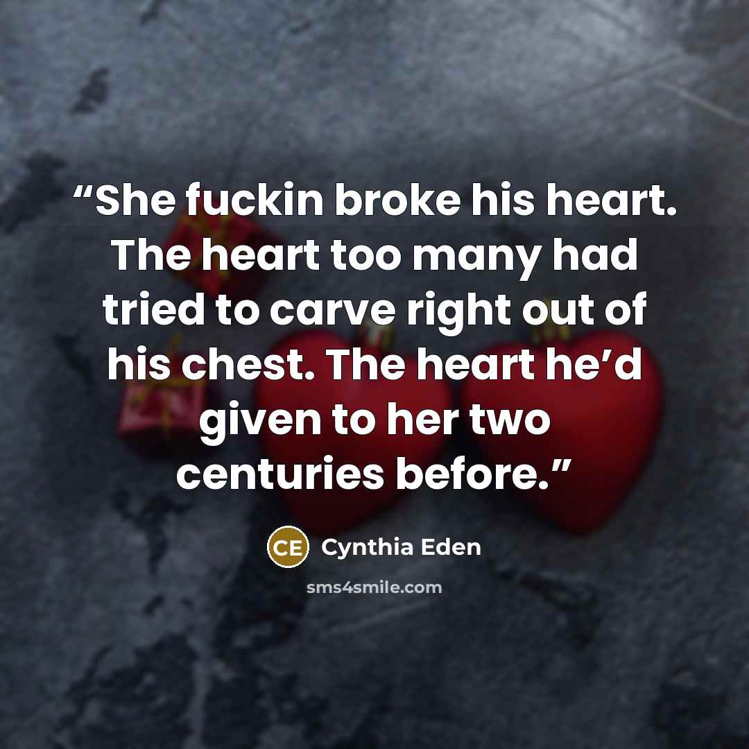 “She fuckin broke his heart. The heart too many had tried to carve right out of his chest. The heart he’d given to her two centuries before.” quote by Cynthia Eden