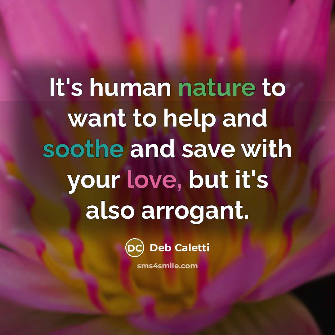 “It's human nature to want to help and soothe and save with your love, but it's also arrogant.” quote by Deb Caletti