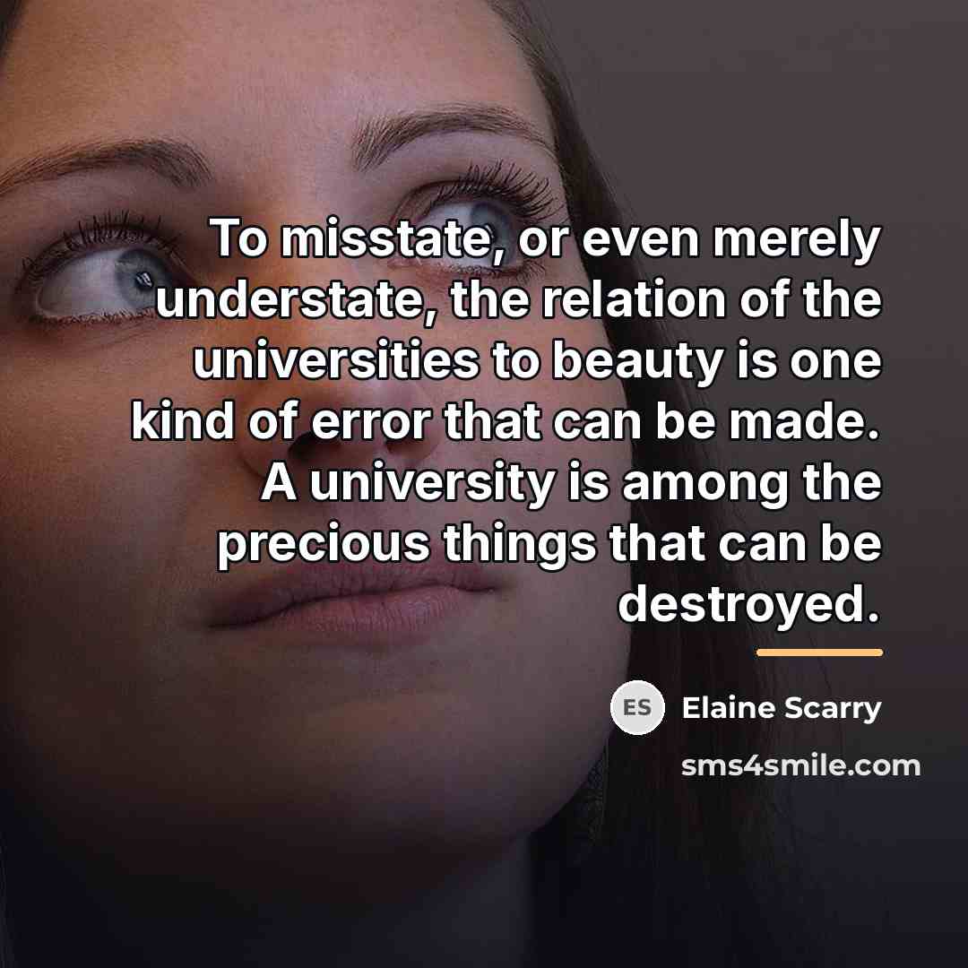 “To misstate, or even merely understate, the relation of the…” quote by Elaine Scarry
