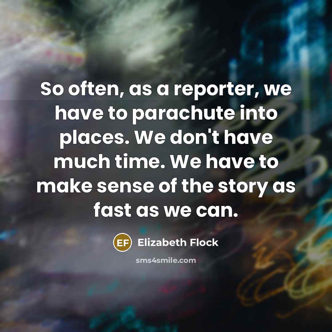 “So often, as a reporter, we have to parachute into…” quote by Elizabeth Flock