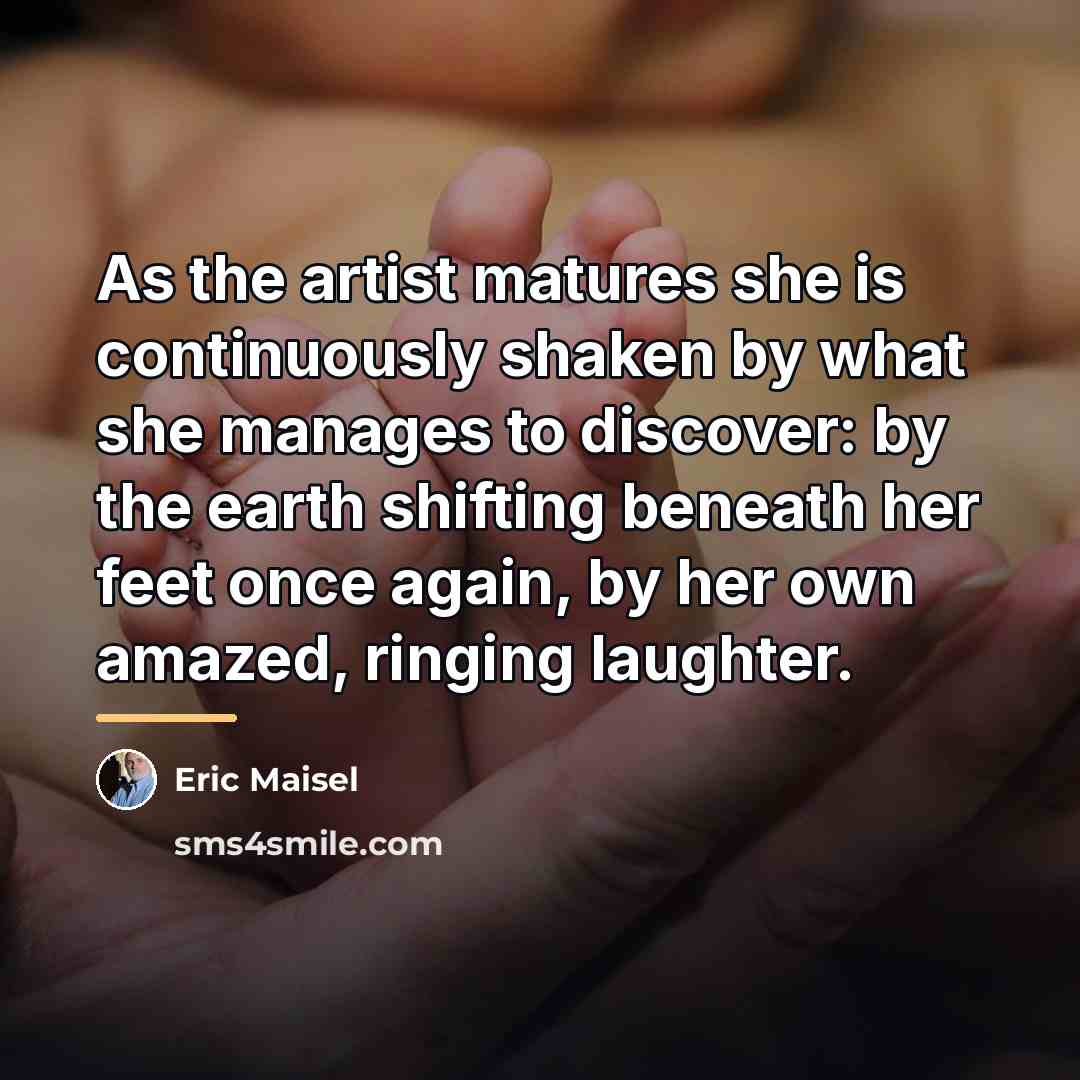 “As the artist matures she is continuously shaken by what…” quote by Eric Maisel