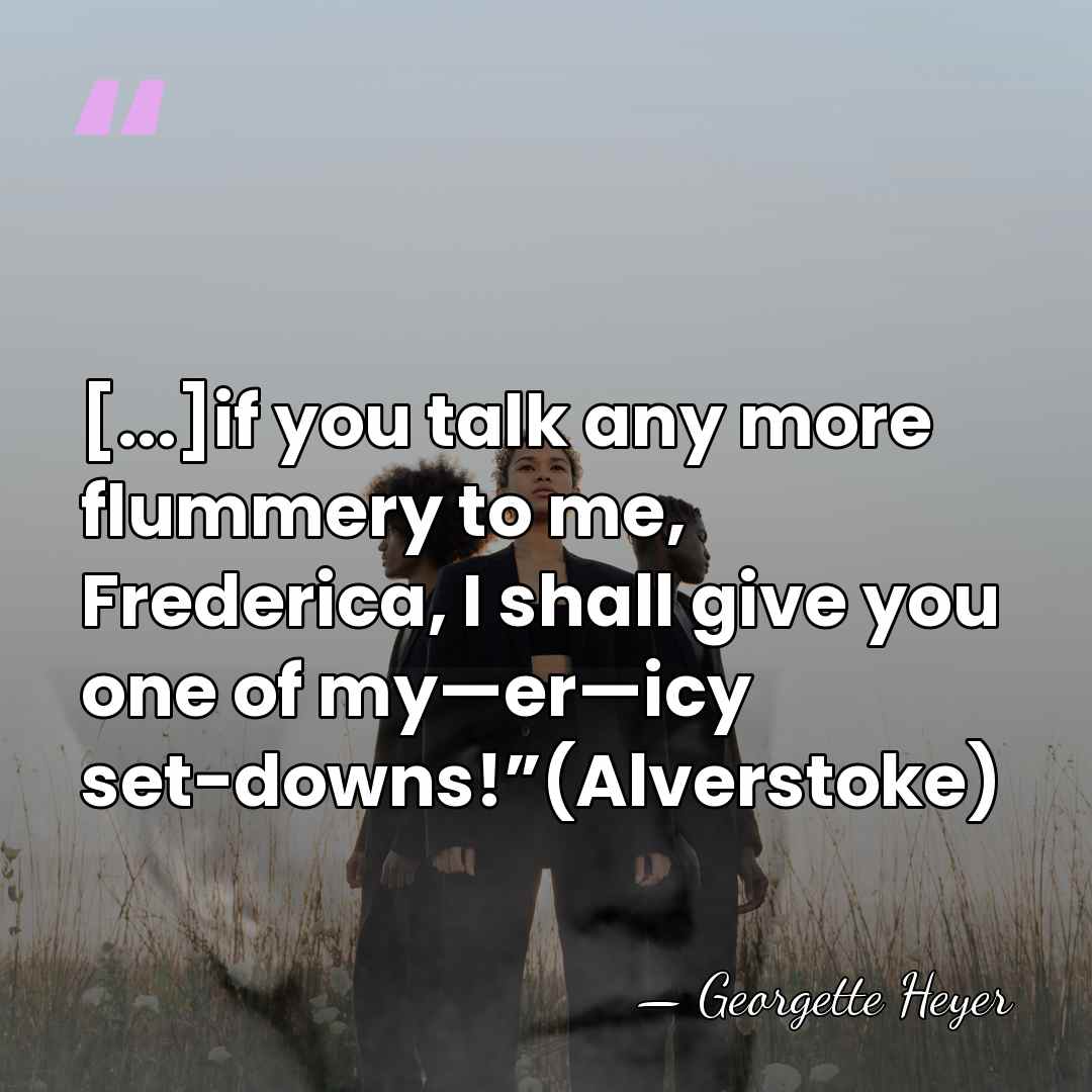 [...]if you talk any more flummery to me, Frederica, I shall give&hellip; - Georgette Heyer