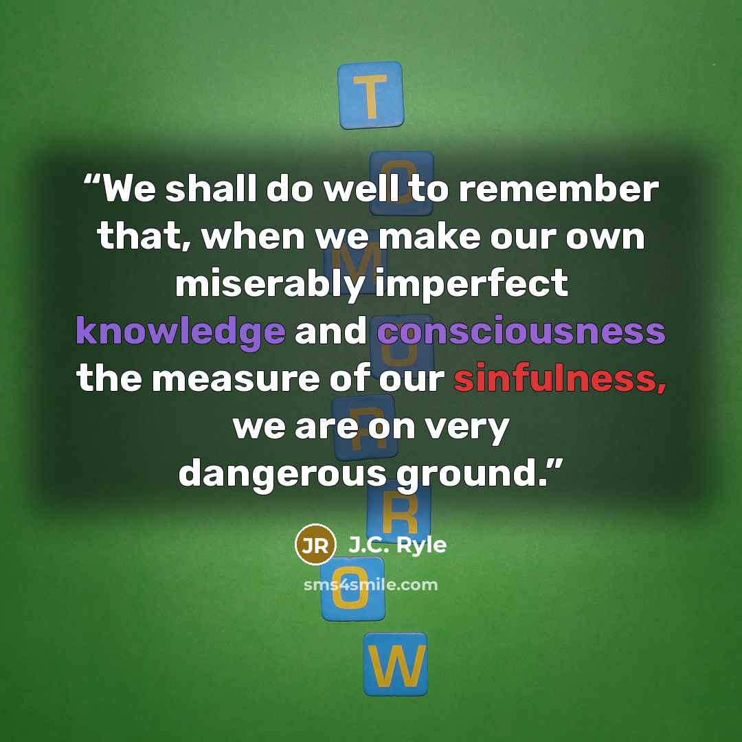 “We shall do well to remember that, when we make our own miserably imperfect knowledge and consciousness the measure of our sinfulness, we are on very dangerous ground.” quote by J.C. Ryle