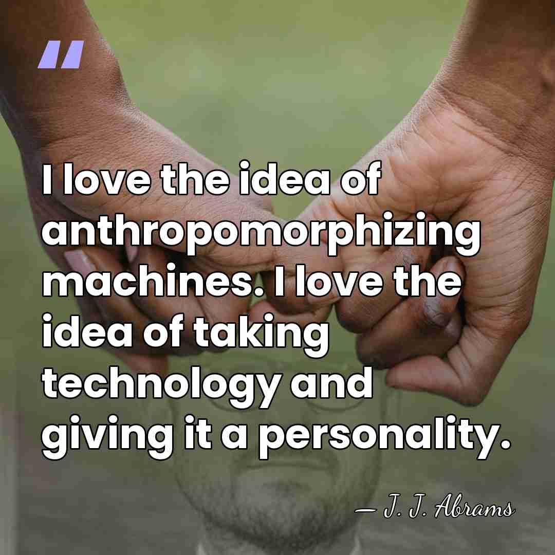 I love the idea of anthropomorphizing machines. I love the idea of&hellip; - J. J. Abrams