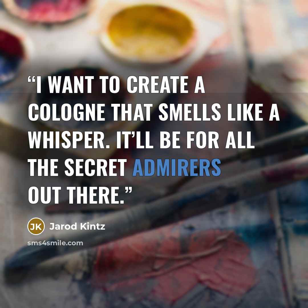 “I want to create a cologne that smells like a whisper. It’ll be for all the secret admirers out there.” quote by Jarod Kintz