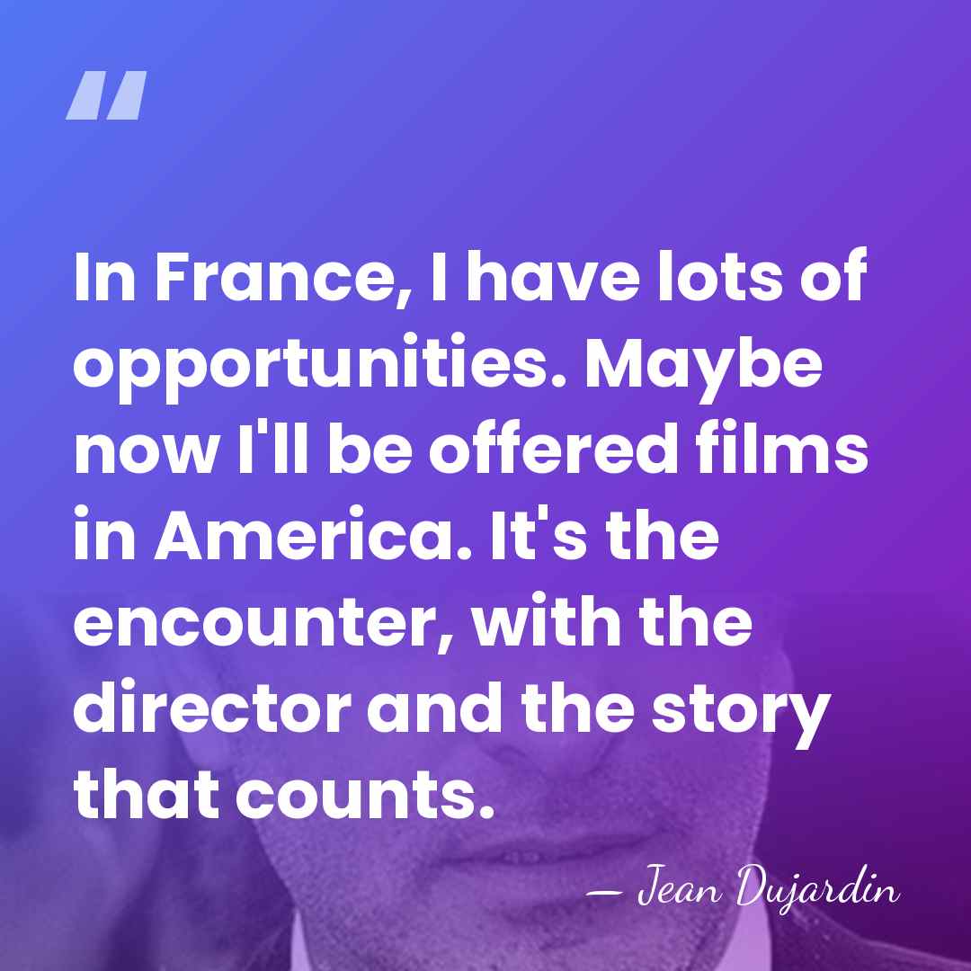 In France, I have lots of opportunities. Maybe now I'll be offered&hellip; - Jean Dujardin