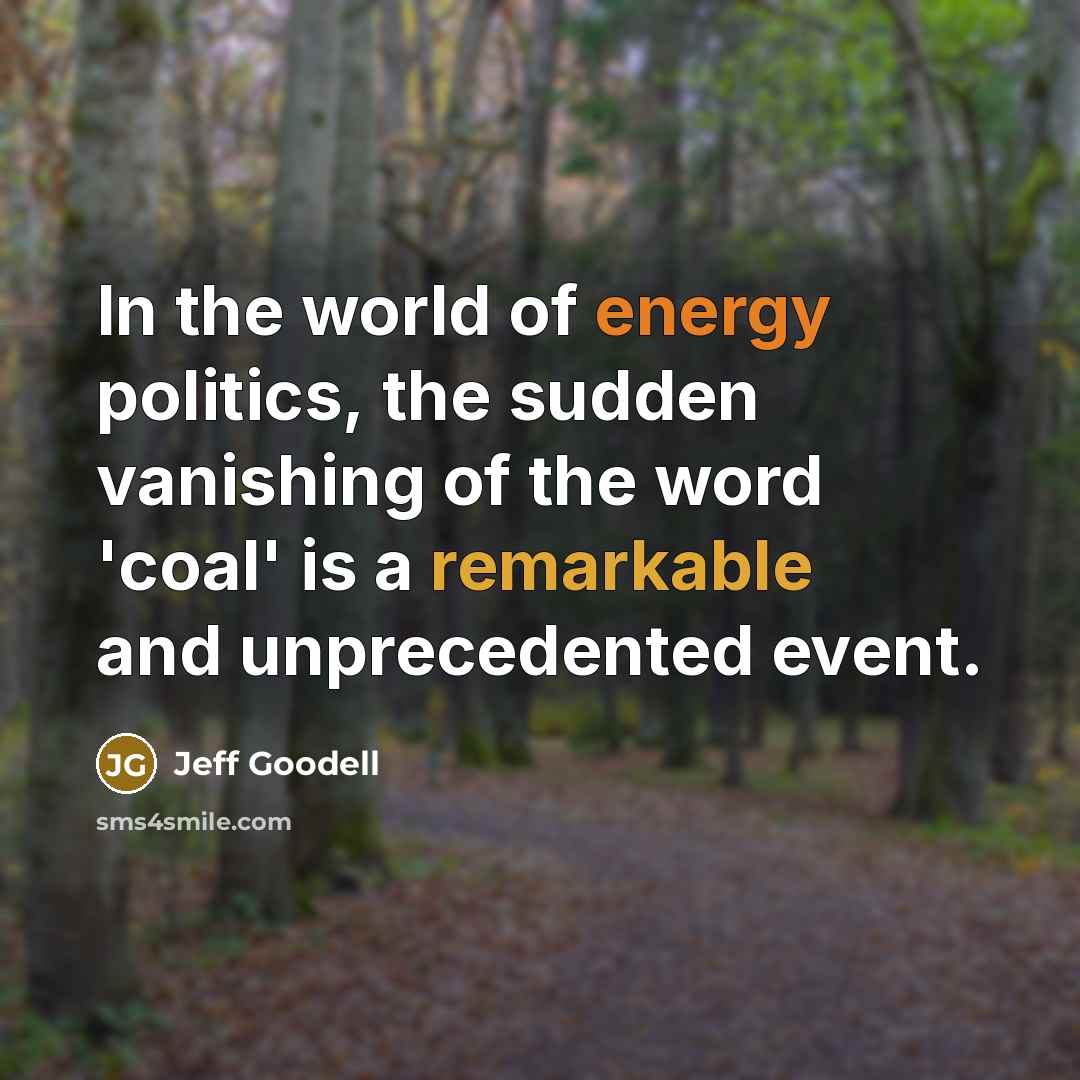 “In the world of energy politics, the sudden vanishing of the word 'coal' is a remarkable and unprecedented event.” quote by Jeff Goodell
