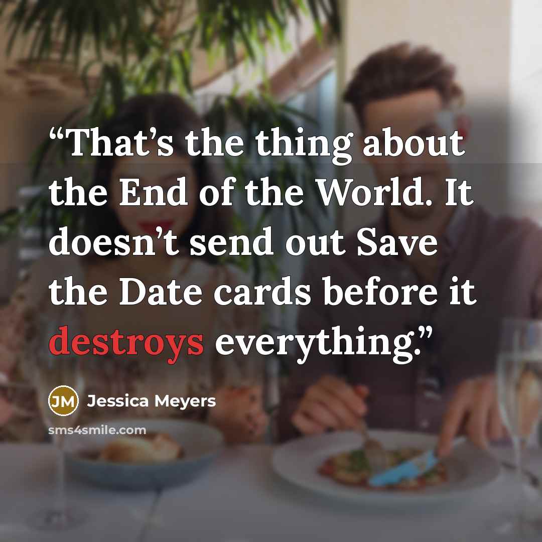 “That’s the thing about the End of the World. It doesn’t send out Save the Date cards before it destroys everything.” quote by Jessica Meyers