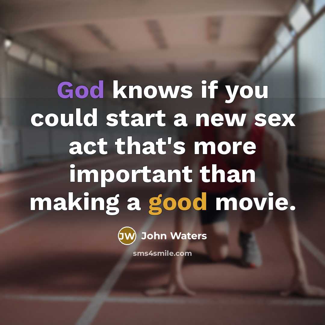 “God knows if you could start a new sex act that's more important than making a good movie.” quote by John Waters