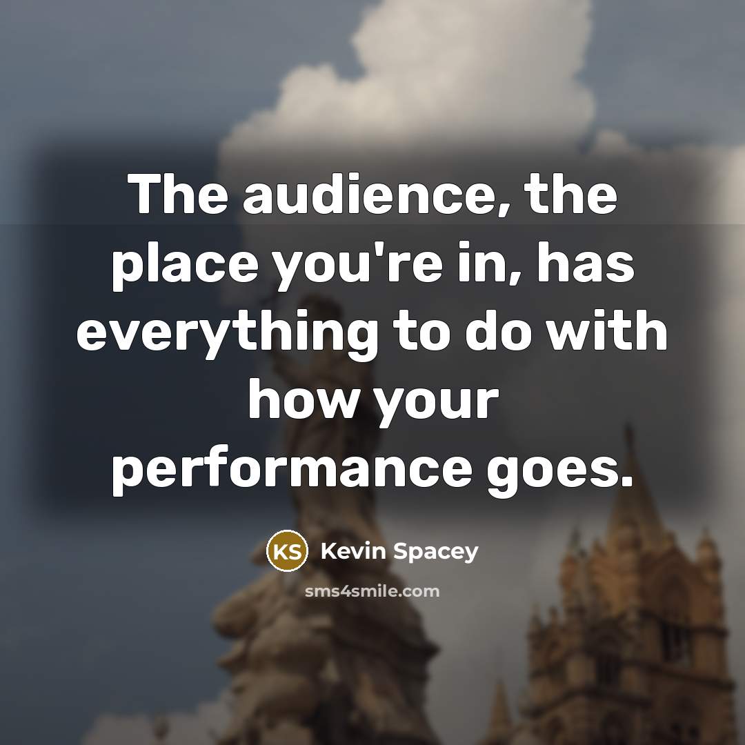 “The audience, the place you're in, has everything to do…” quote by Kevin Spacey