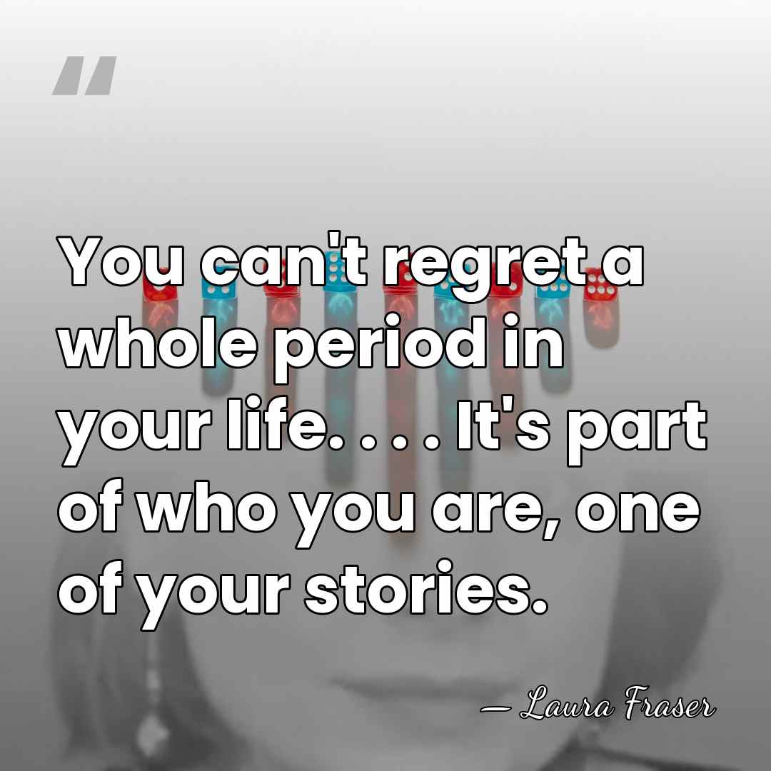 You can't regret a whole period in your life. . . .&hellip; - Laura Fraser