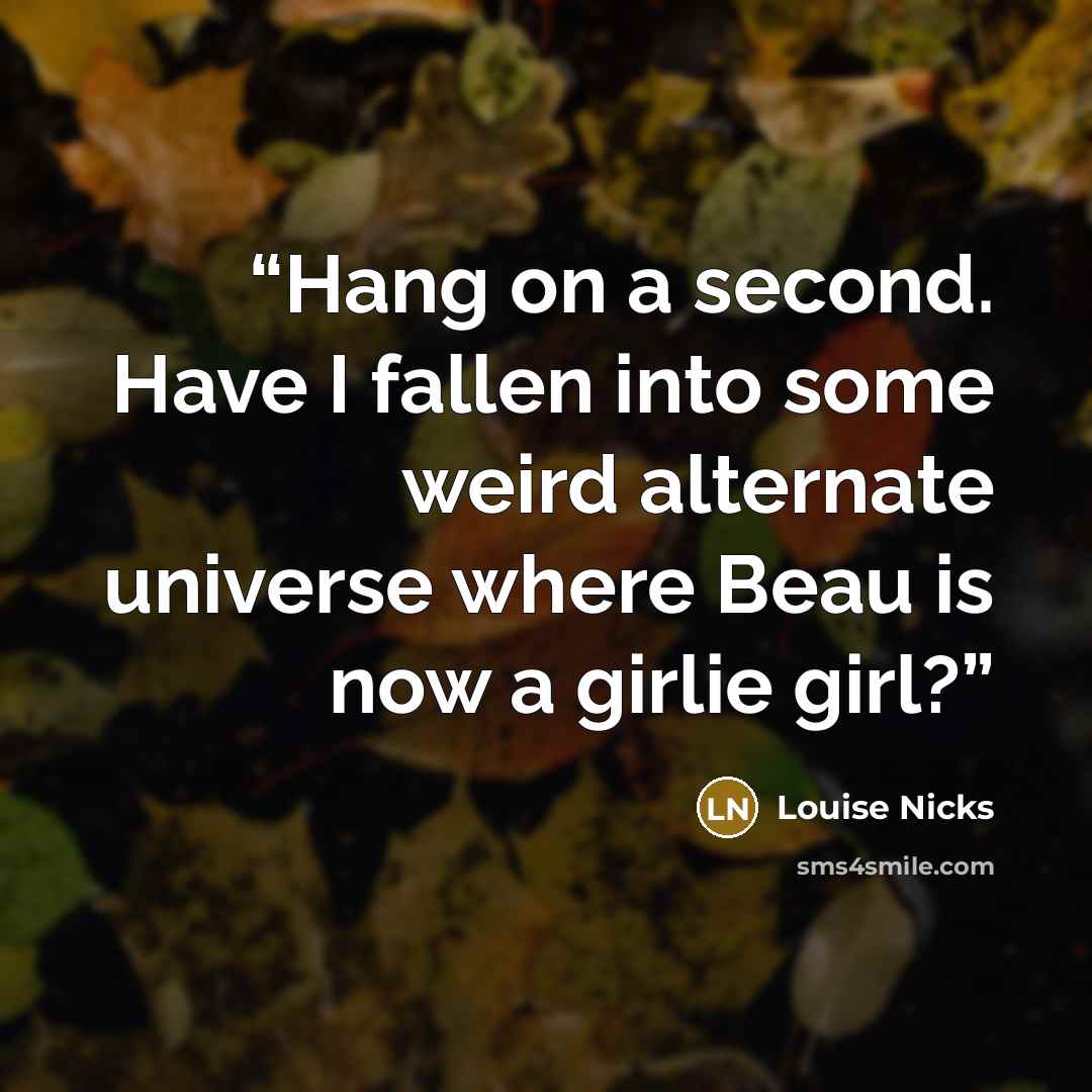 “Hang on a second. Have I fallen into some weird alternate universe where Beau is now a girlie girl?” quote by Louise Nicks