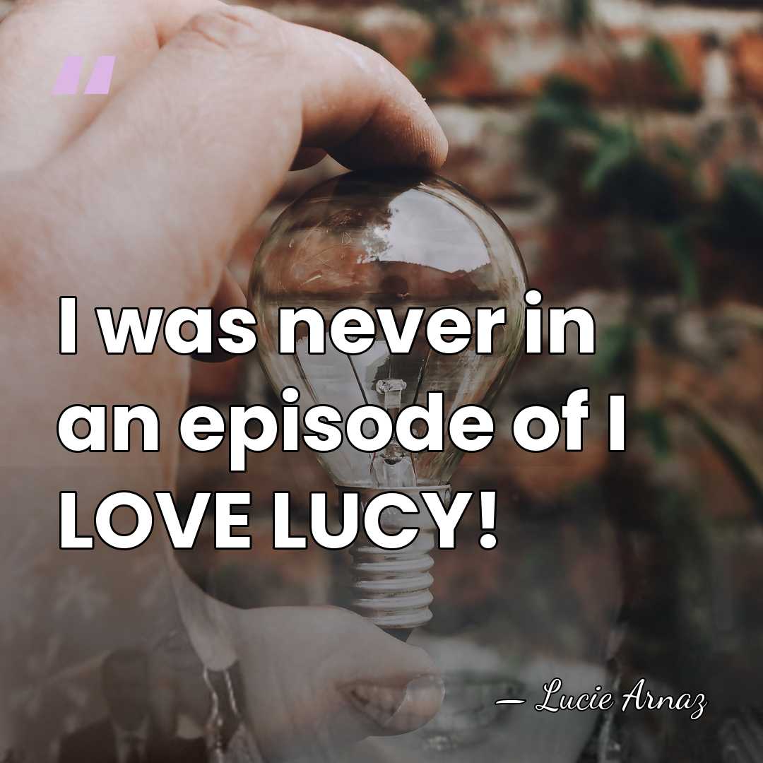 I was never in an episode of I LOVE LUCY! - Lucie Arnaz