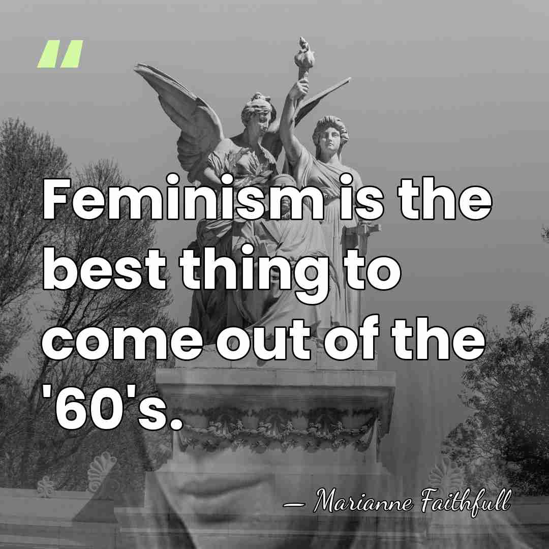 Feminism is the best thing to come out of the '60's. - Marianne Faithfull