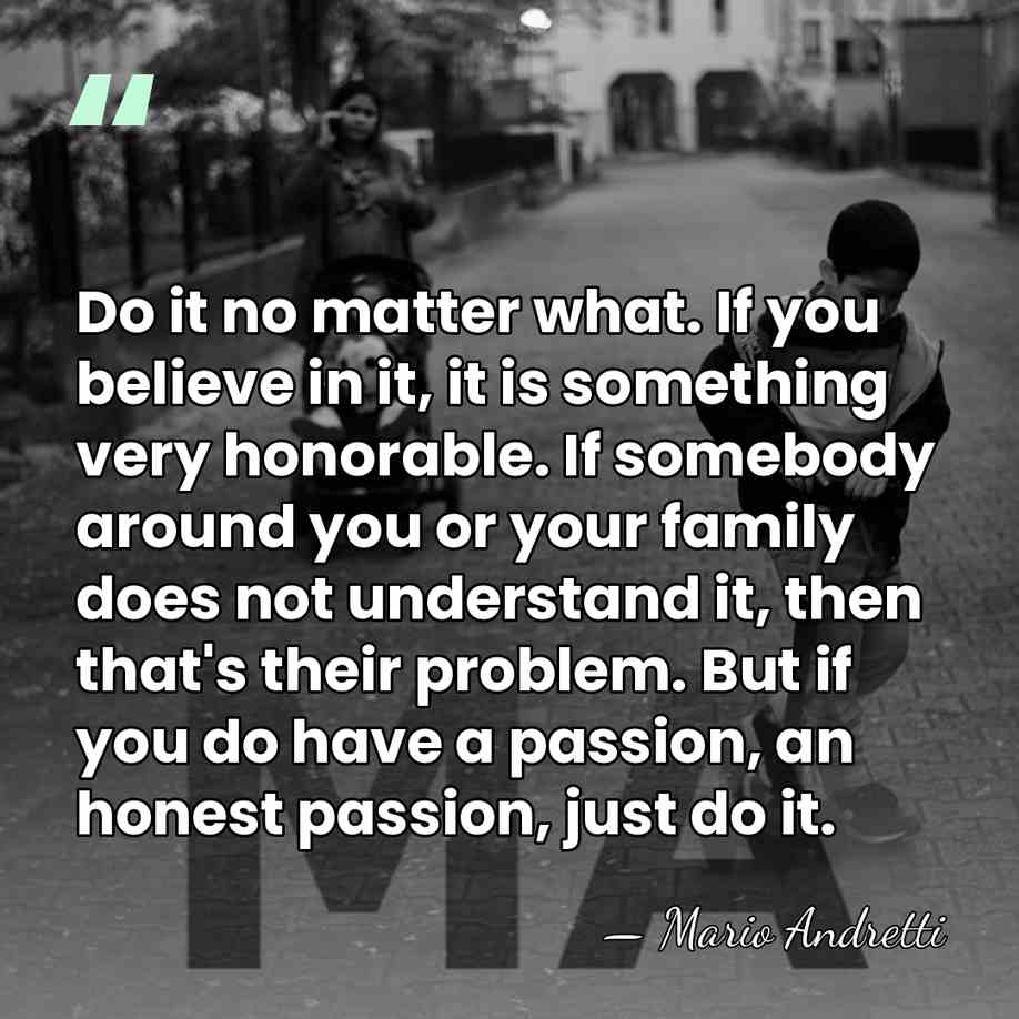 Do it no matter what. If you believe in it, it is&hellip; - Mario Andretti