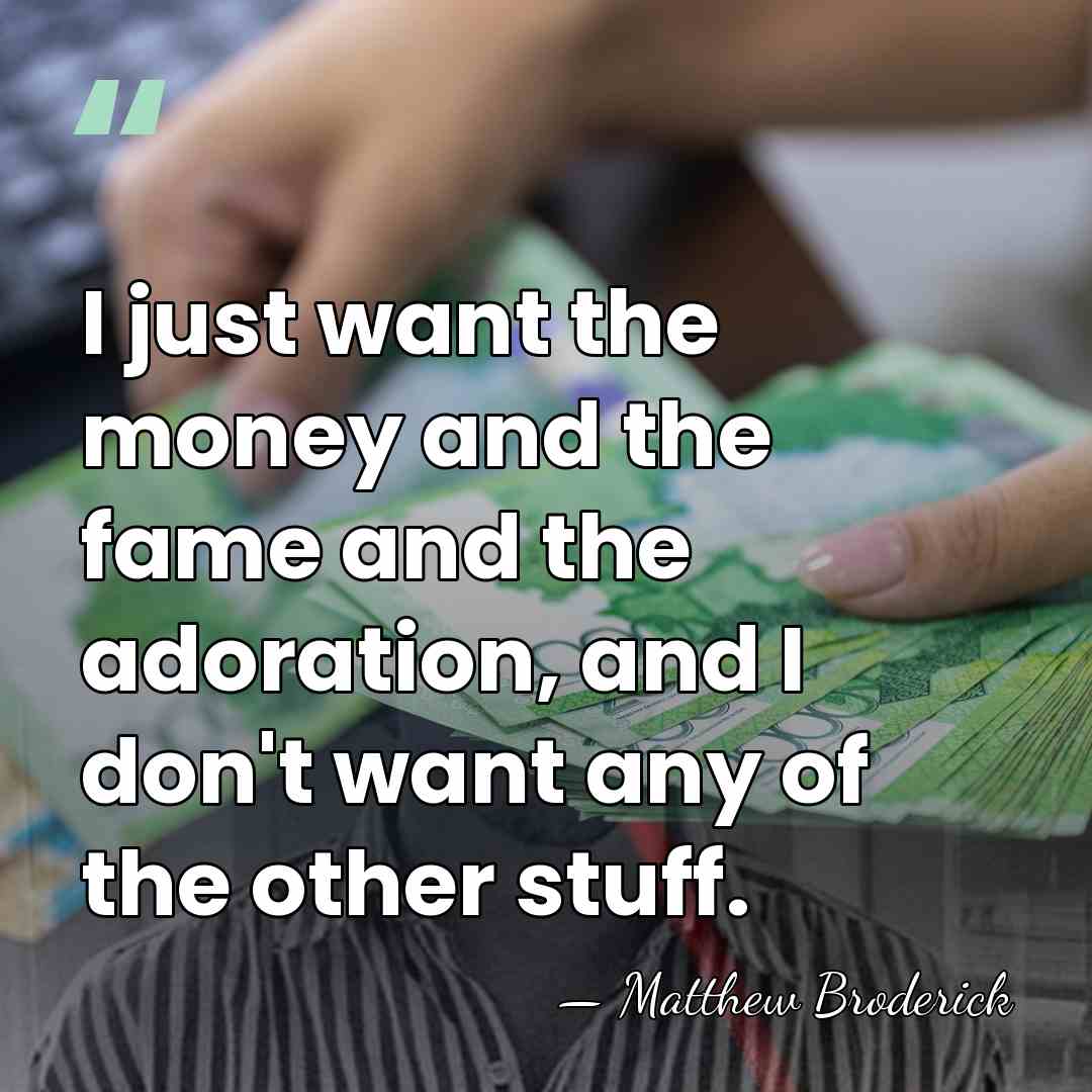 I just want the money and the fame and the adoration, and&hellip; - Matthew Broderick