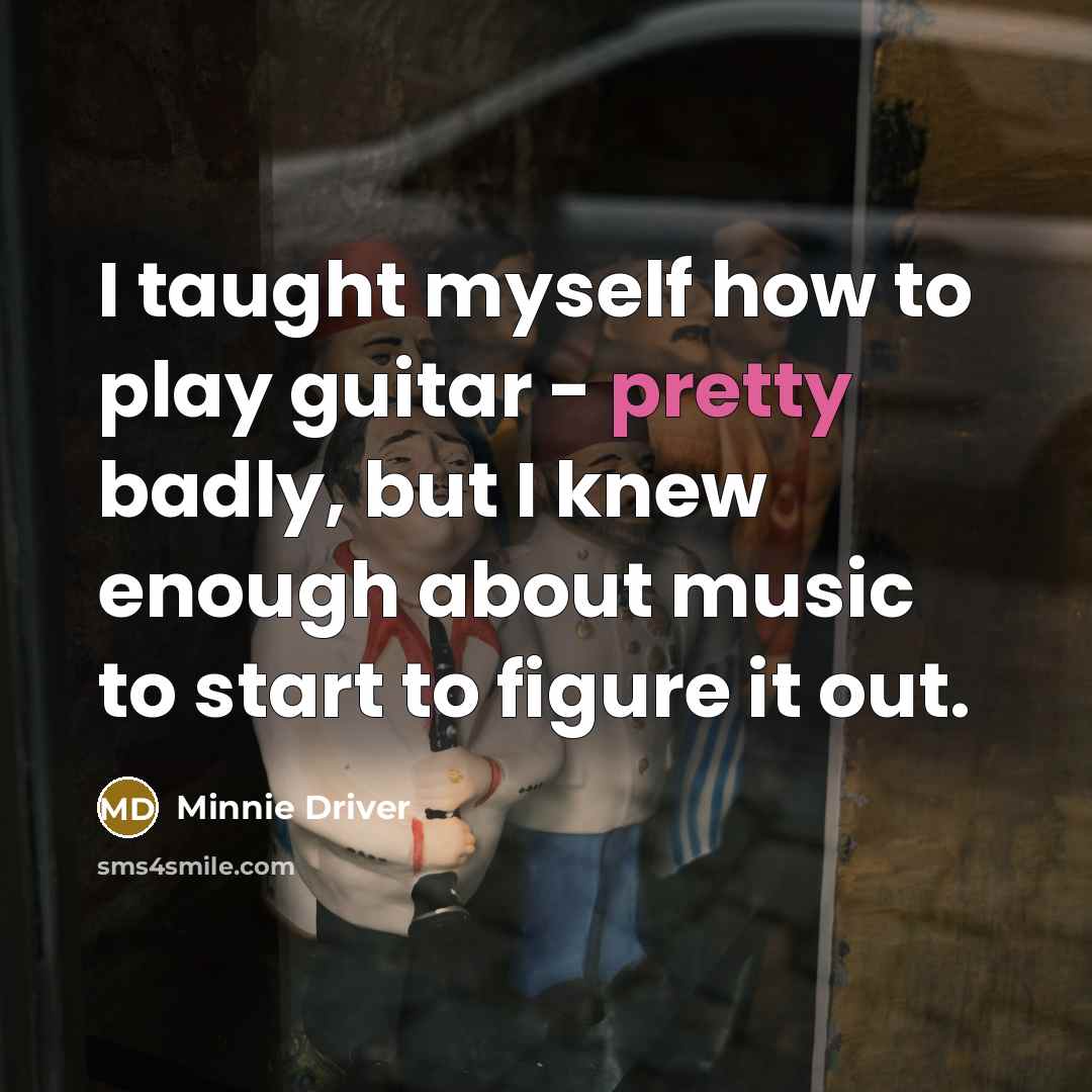 “I taught myself how to play guitar - pretty badly,…” quote by Minnie Driver