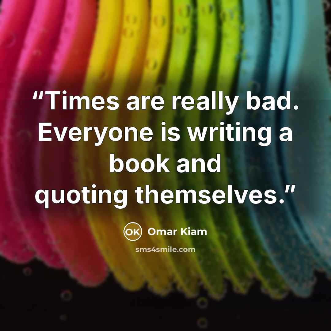“Times are really bad. Everyone is writing a book and quoting themselves.” quote by Omar Kiam