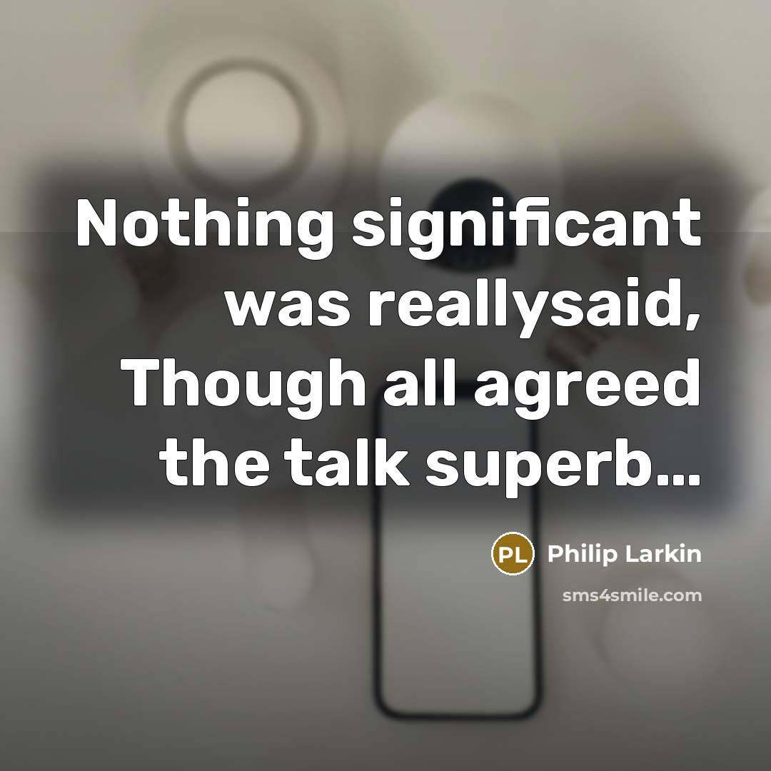 “Nothing significant was reallysaid, Though all agreed the talk superb....…” quote by Philip Larkin