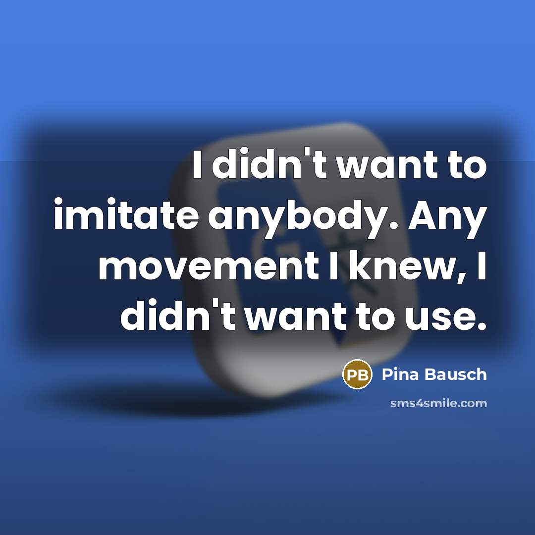 “I didn't want to imitate anybody. Any movement I knew,…” quote by Pina Bausch