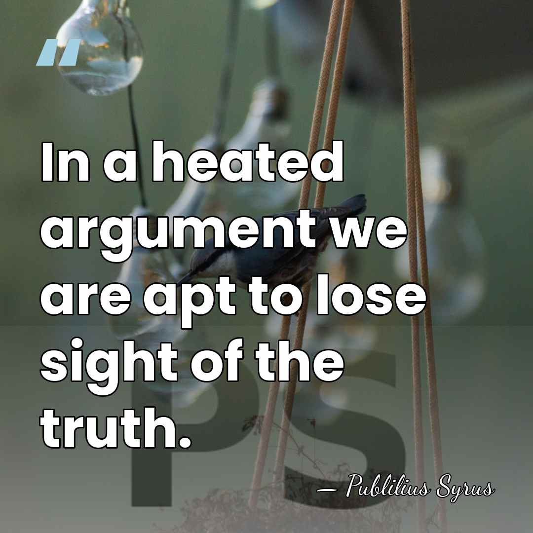 In a heated argument we are apt to lose sight of the&hellip; - Publilius Syrus
