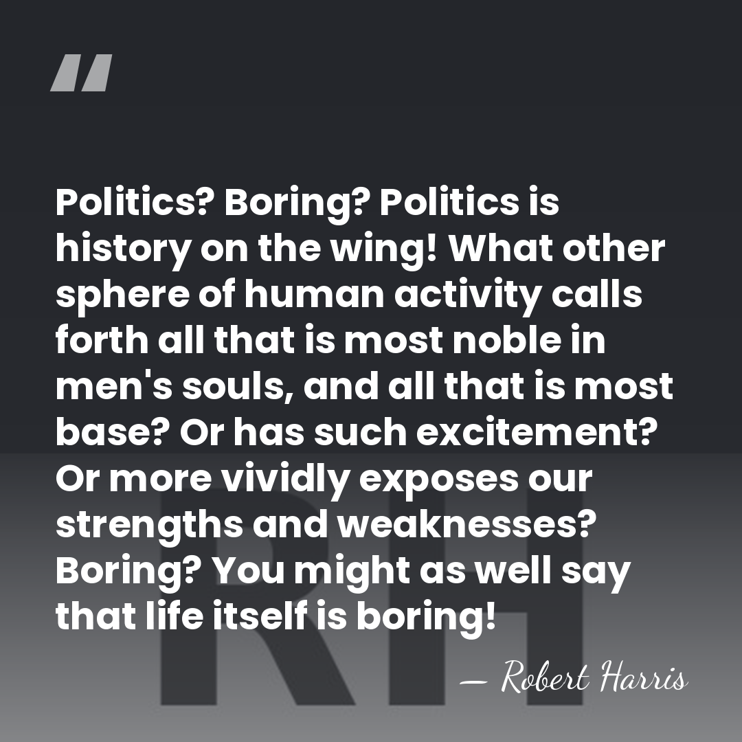 Politics? Boring? Politics is history on the wing! What other sphere of&hellip; - Robert Harris