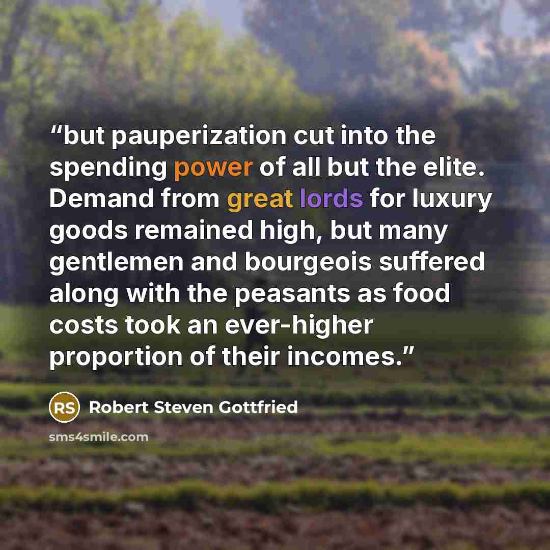 “but pauperization cut into the spending power of all but the elite. Demand from great lords for luxury goods remained high, but many gentlemen and bourgeois suffered along with the peasants as food costs took an ever-higher proportion of their incomes.” quote by Robert Steven Gottfried